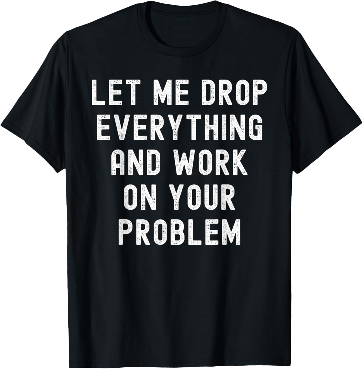 Let Me Drop Everything And Work On Your Problem